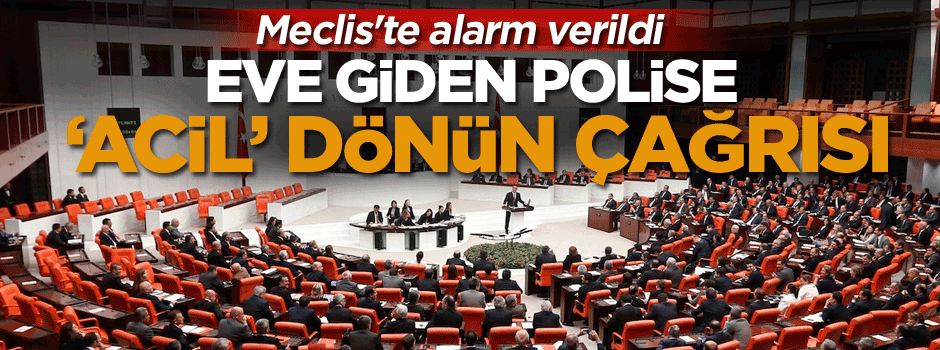 Meclis'te alarm verildi, eve giden polise ‘acil’ dönün çağrısı yapıldı