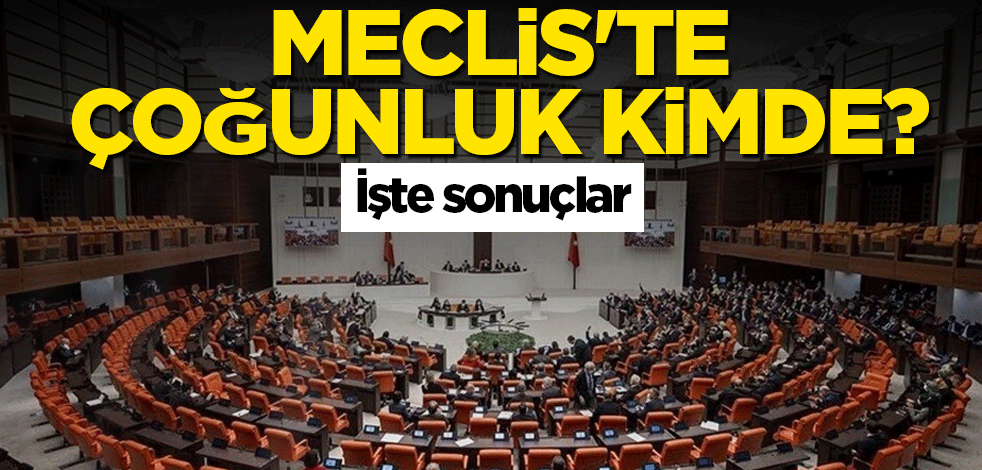 Meclis'te çoğunluk kimde? İşte sonuçlar