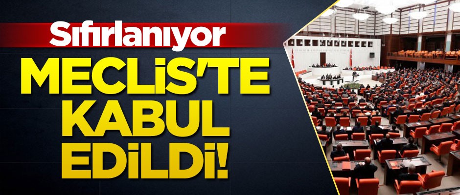 Meclis'te kabul edildi! Sıfırlanıyor