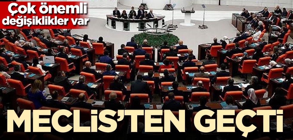 Meclis'ten geçti! Çok önemli değişiklikler var