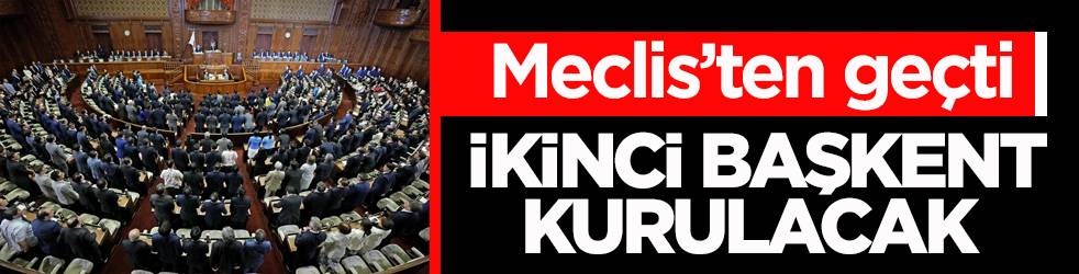 Meclis’ten geçti! İkinci başkent kurulacak