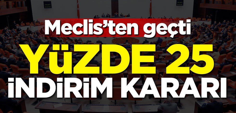Meclis'ten geçti! Yüzde 25 indirim kararı