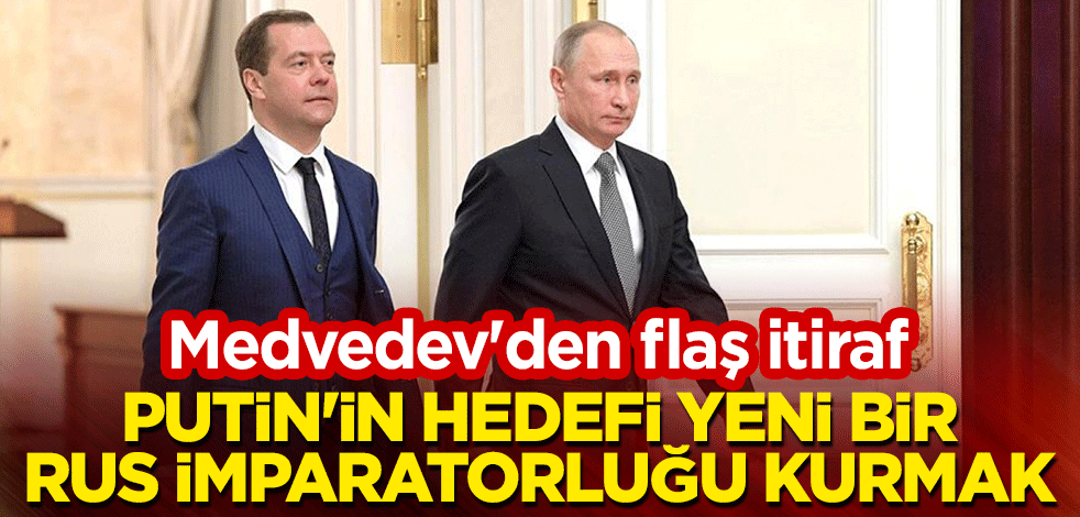 Medvedev'den flaş itiraf: Putin'in hedefi yeni bir Rus İmparatorluğu kurmak