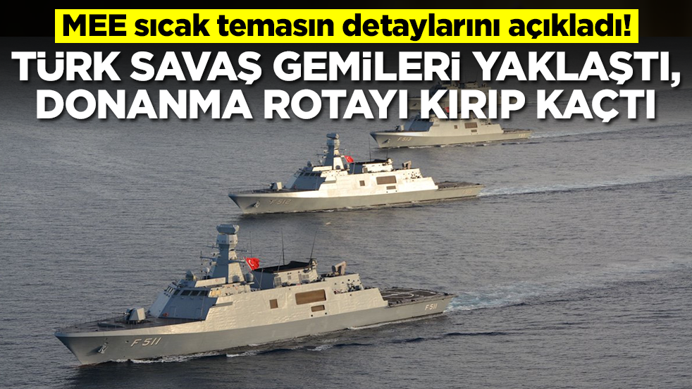 MEE duyurdu: Türk savaş gemileri yaklaşınca donanma rotayı alelacele kırıp uzaklaştı
