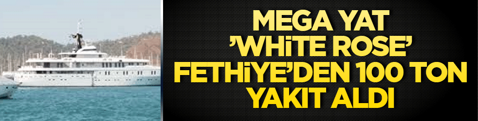 Mega yat ’White Rose’ Fethiye’den 100 ton yakıt aldı