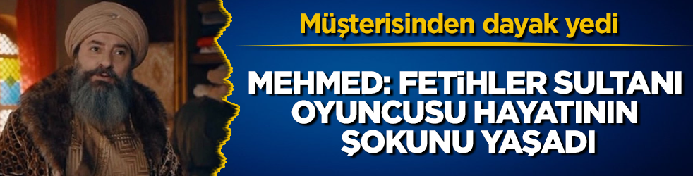 Mehmed: Fetihler Sultanı oyuncusu hayatının şokunu yaşadı! Müşterisinden dayak yedi