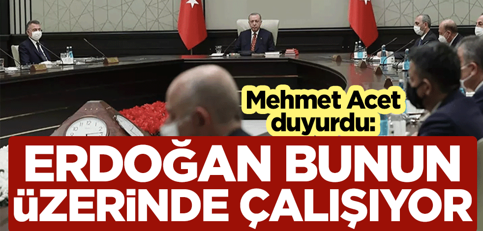 Mehmet Acet duyurdu: Cumhurbaşkanı Erdoğan bunun üzerinde çalışıyor
