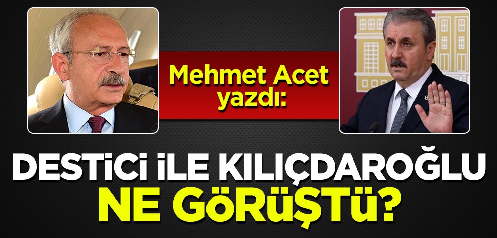 Mehmet Acet yazdı: Kılıçdaroğlu ile Destici ne görüştü?