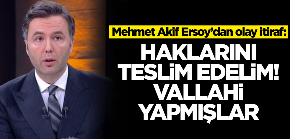Mehmet Akif Ersoy'dan olay itiraf: Haklarını teslim edelim, vallahi yapmışlar