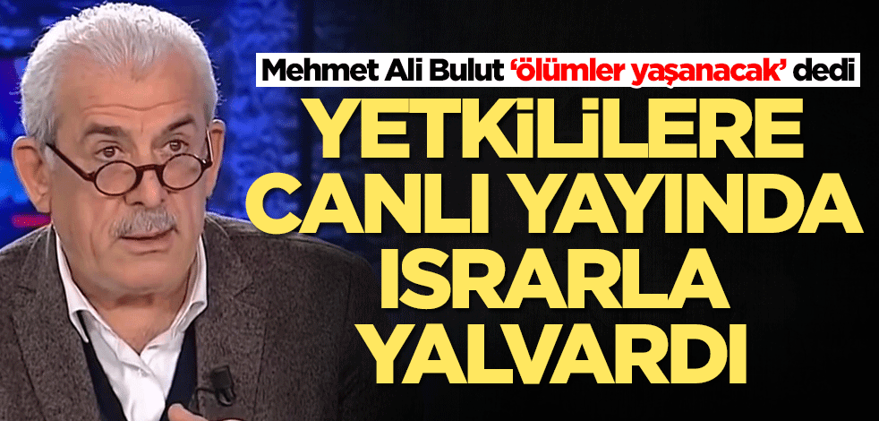 Mehmet Ali Bulut ‘ölümler yaşanacak’ dedi! Yetkililere ısrarla yalvardı