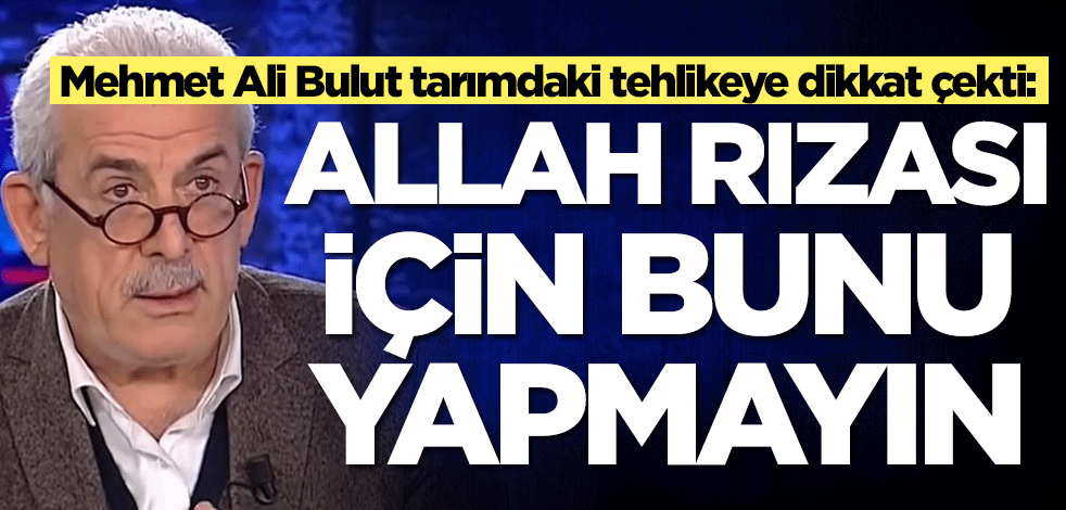 Mehmet Ali Bulut tarımdaki tehlikeye dikkat çekti: Allah rızası için bunu yapmayın