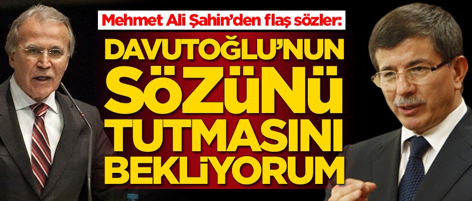 Mehmet Ali Şahin: Ahmet Davutoğlu'nun sözünü tutmasını bekliyorum
