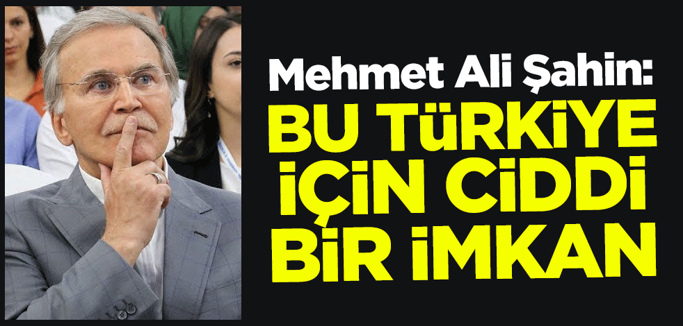 Mehmet Ali Şahin: Bu Türkiye için ciddi bir imkan