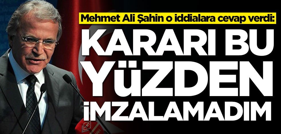 Mehmet Ali Şahin o iddialara cevap verdi: Kararı bu yüzden imzalamadım