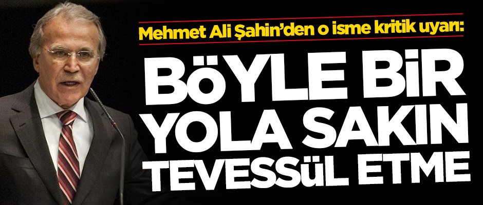 Mehmet Ali Şahin'den o isme uyarı: Böyle bir yola sakın tevessül etme