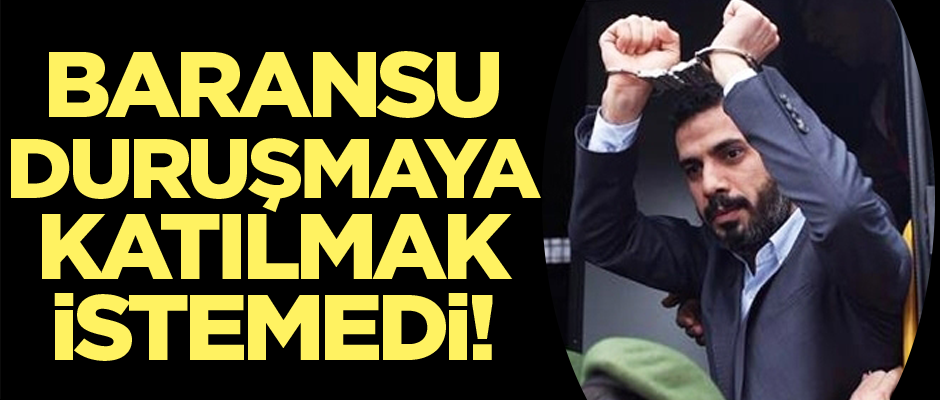 Mehmet Baransu duruşmaya katılmak istemedi