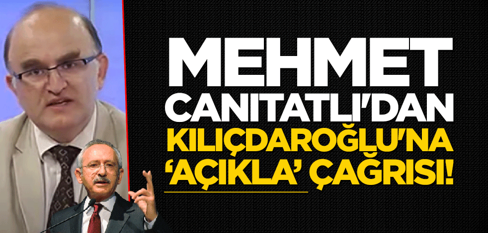 Mehmet Canıtatlı'dan Kılıçdaroğlu'na "açıkla" çağrısı!