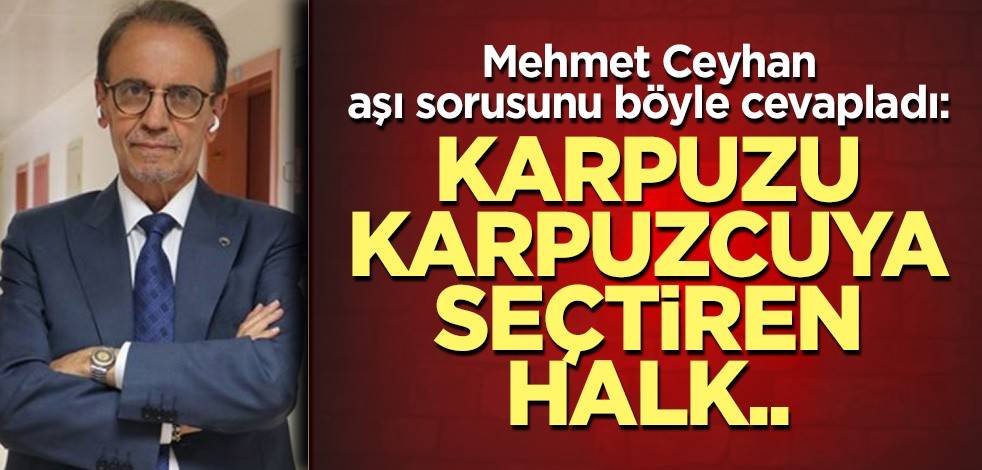 Mehmet Ceyhan aşı sorusunu böyle cevapladı: Karpuzu karpuzcuya seçtiren halk..