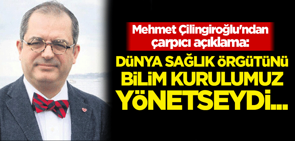Mehmet Çilingiroğlu'ndan çarpıcı açıklama: Dünya Sağlık Örgütünü Bilim Kurulumuz yönetseydi...