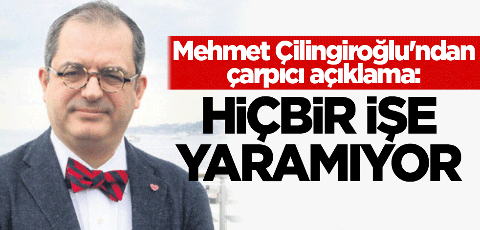 Mehmet Çilingiroğlu'ndan çarpıcı açıklama: Hiçbir işe yaramıyor