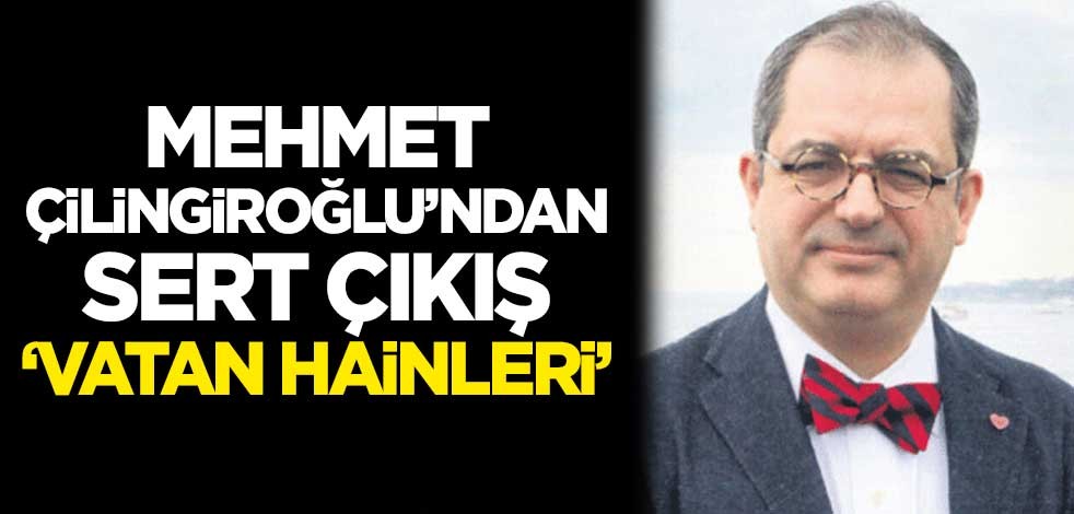 Mehmet Çilingiroğlu'ndan sert çıkış: Vatan hainleri