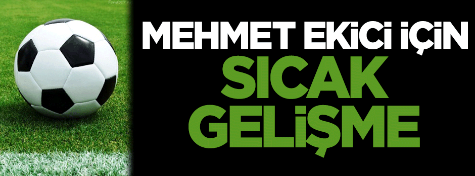 Mehmet Ekici için sıcak gelişme