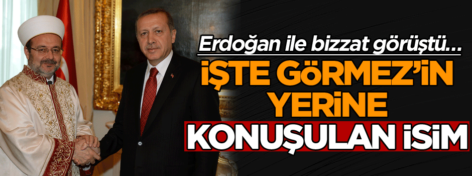 Erdoğan ile bizzat görüştü… İşte Görmez’in yerine konuşulan isim
