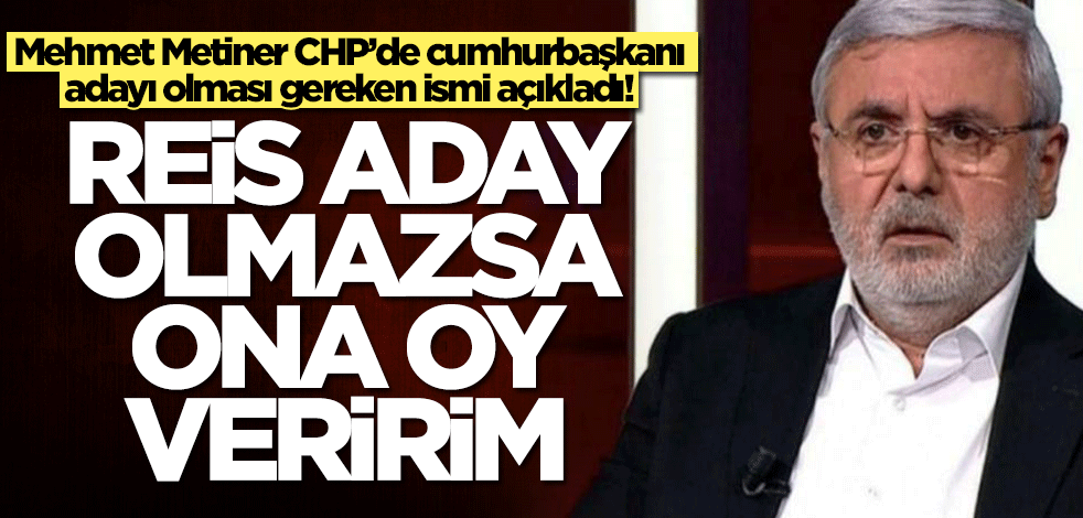 Mehmet Metiner CHP’de cumhurbaşkanı adayı olması gereken ismi açıkladı! Reis aday olmazsa oy veririm