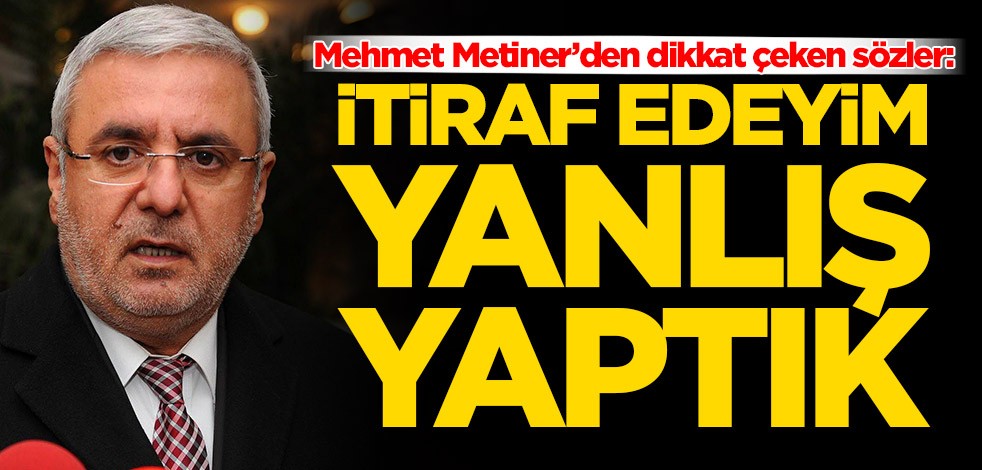 Mehmet Metiner: İtiraf ediyorum, yanlış yaptık