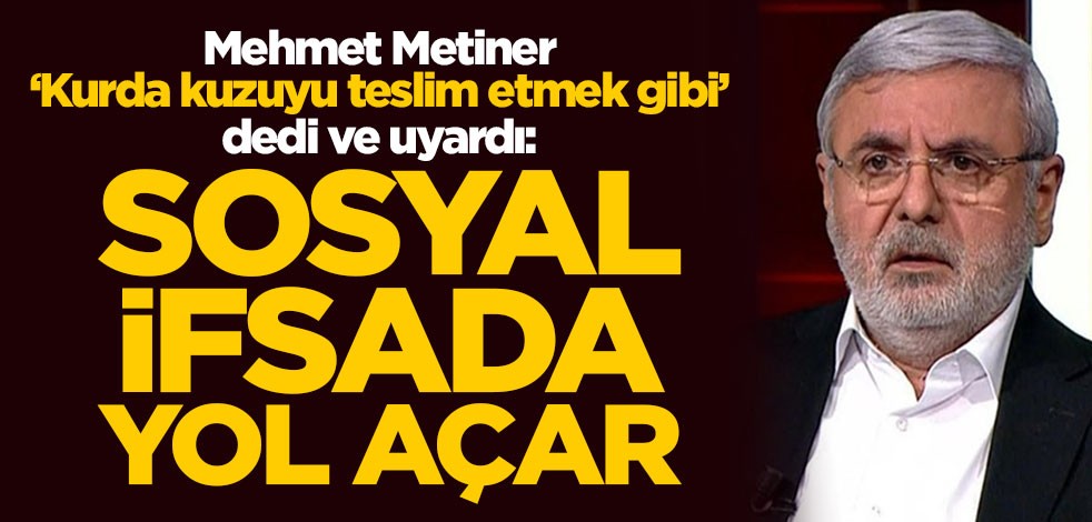 Mehmet Metiner "Kurda kuzuyu teslim etmek gibi" dedi ve uyardı: Sosyal ifsada yol açar