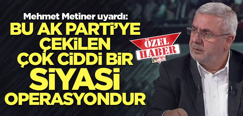 Mehmet Metiner uyardı: Bu Ak Parti’ye çekilen çok ciddi bir siyasi operasyondur