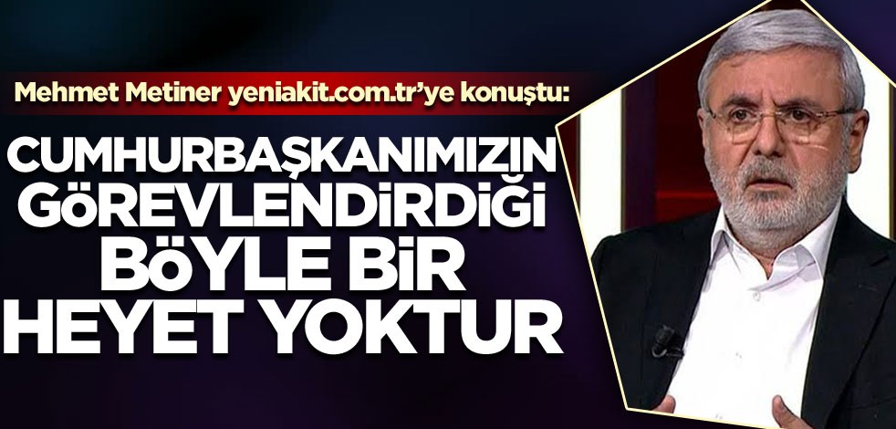 Mehmet Metiner YeniAkit’e konuştu: Cumhurbaşkanımızın görevlendirdiği böyle bir heyet yoktur