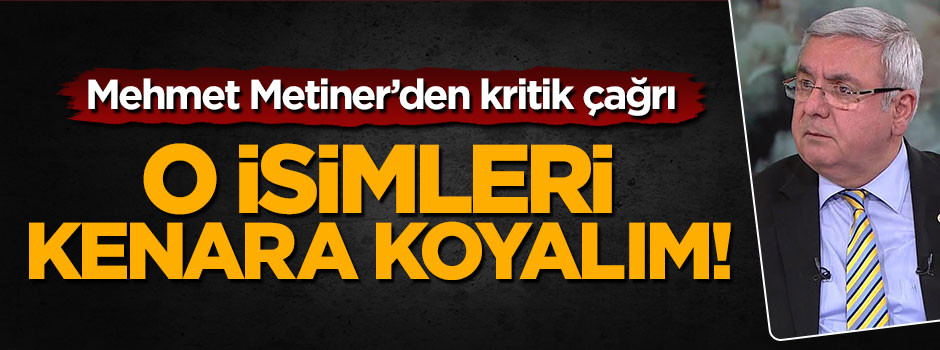 Mehmet Metiner'dek kritik çağrı: O isimleri kenara koyalım