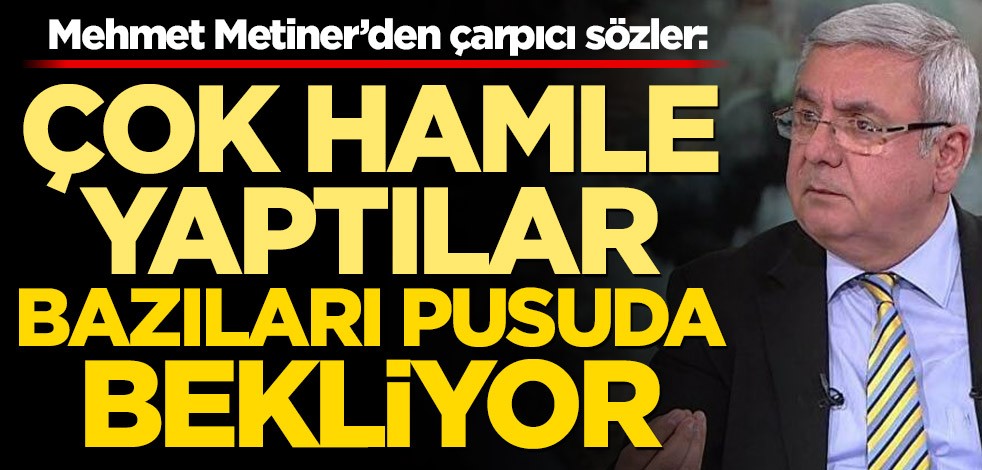 Mehmet Metiner’den çarpıcı sözler: Çok hamle yaptılar, bazıları pusuda bekliyor