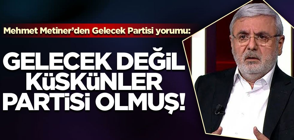 Mehmet Metiner’den Gelecek Partisi yorumu: Gelecek değil Küskünler Partisi olmuş
