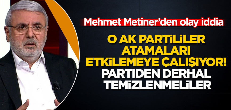 Mehmet Metiner'den olay iddia: O AK Partililer atamaları etkilemeye çalışıyor! Partiden derhal temizlenmeliler