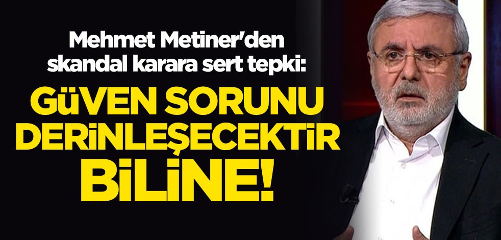 Mehmet Metiner'den skandal karara sert tepki: Güven sorunu derinleşecektir, biline!