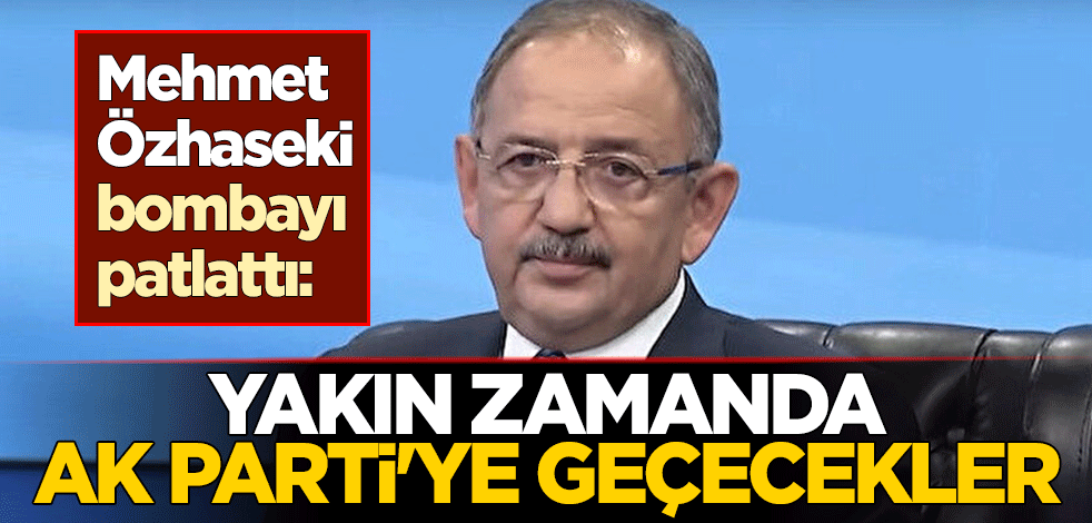 Mehmet Özhaseki bombayı patlattı: Yakın zamanda AK Parti'ye geçecekler