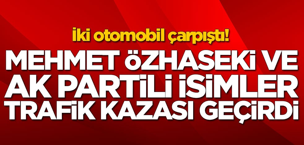 Mehmet Özhaseki ve AK Partili isimler trafik kazası geçirdi!