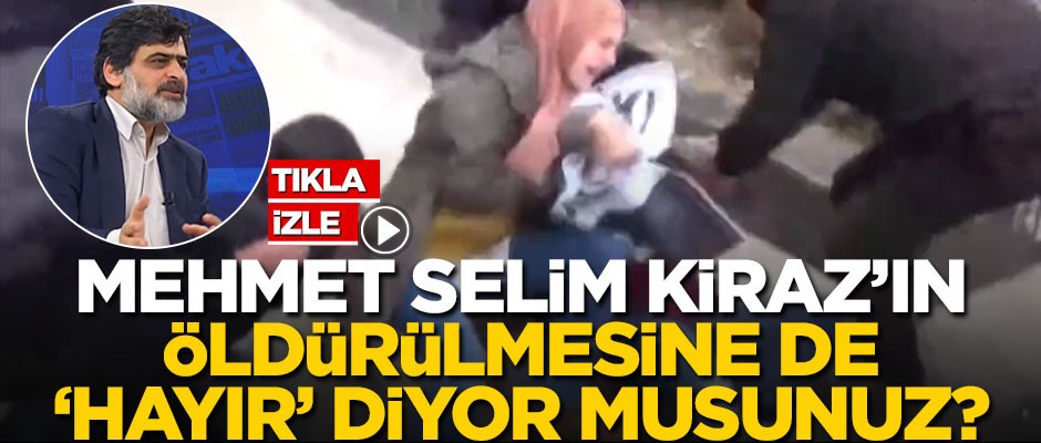 "Mehmet Selim Kiraz'ın öldürülmesine de 'hayır' diyor musunuz?"