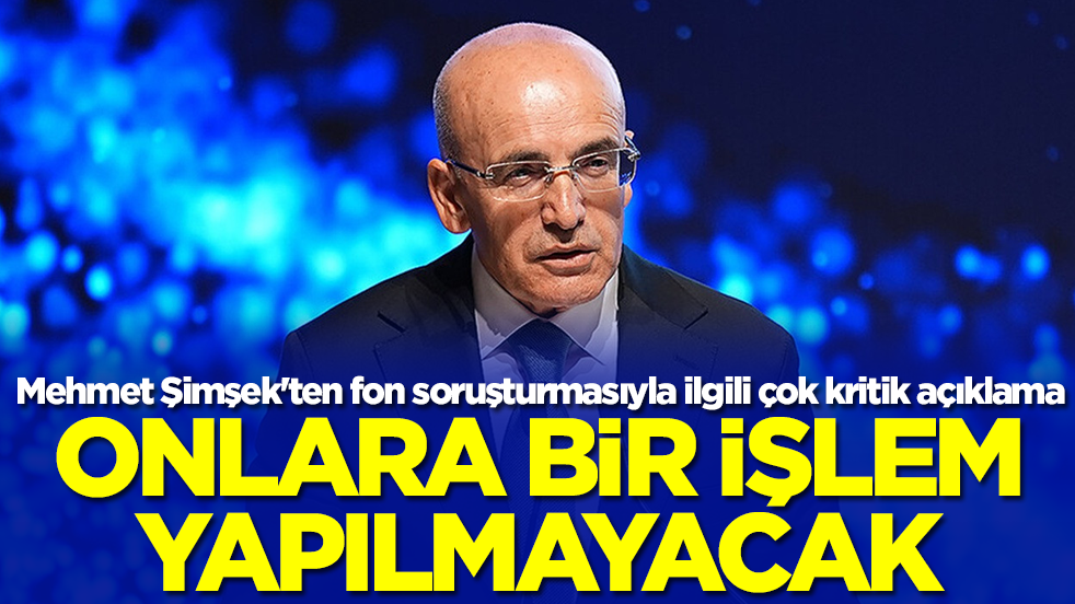 Mehmet Şimşek'ten fon soruşturmasıyla ilgili çok kritik açıklama: Onlara bir işlem yapılmayacak