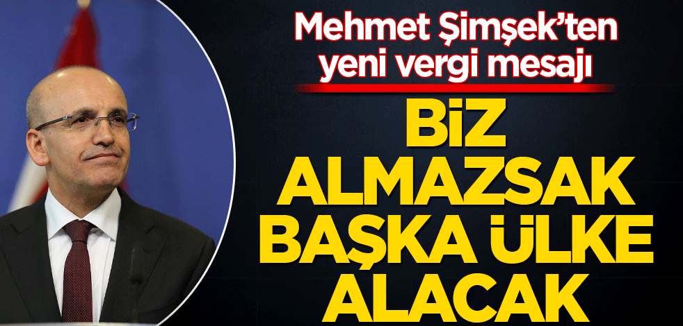 Mehmet Şimşek’ten yeni vergi mesajı Biz almazsak başka ülke alacak