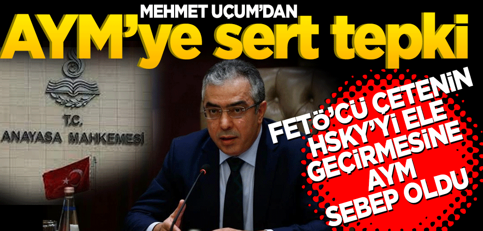 Mehmet Uçum’dan AYM’ye sert tepki! '2010'da FETÖ'cü çetenin HSYK’yı ele geçirmesine sebep oldu'
