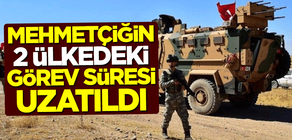 Mehmetçiğin 2 ülkedeki görev süresi uzatıldı