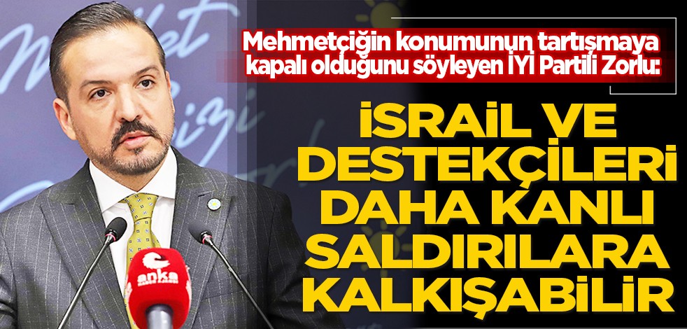Mehmetçiğin konumunun tartışmaya kapalı olduğunu söyleyen İYİ Partili Zorlu: İsrail ve destekçileri daha kanlı saldırılara kalkışabilir