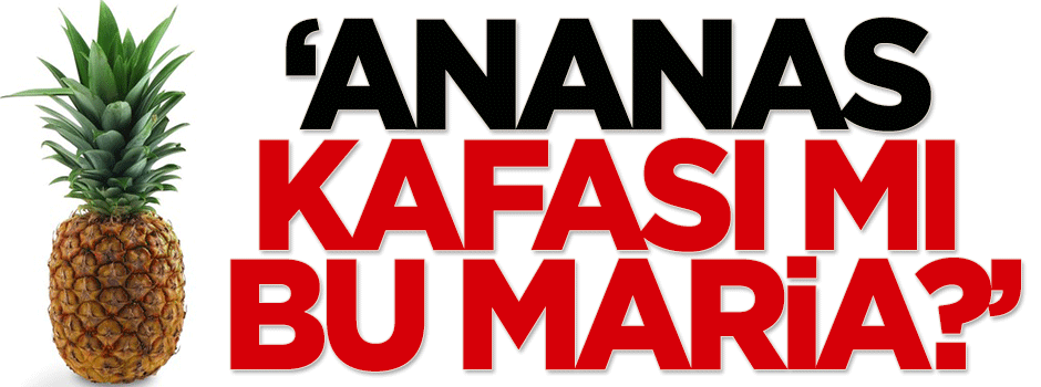 Mehtap Yılmaz: Ananas kafası mı bu Maria?