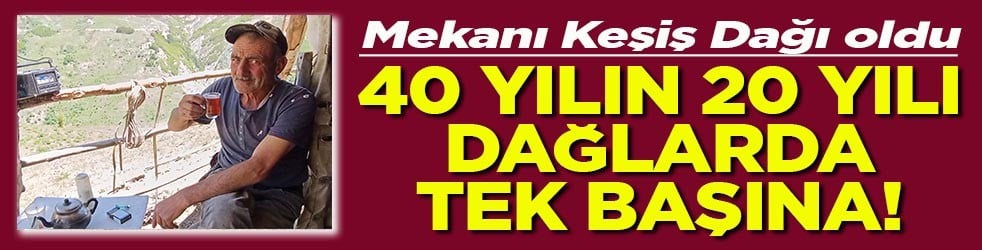 Mekanı Keşiş Dağı oldu 40 yılın 20 yılı dağlarda tek başına