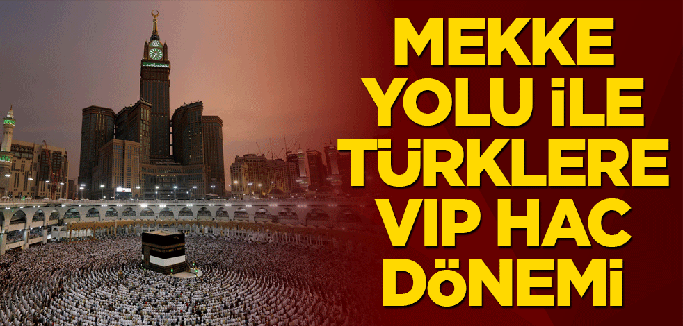Mekke yolu ile Türklere VIP hac dönemi