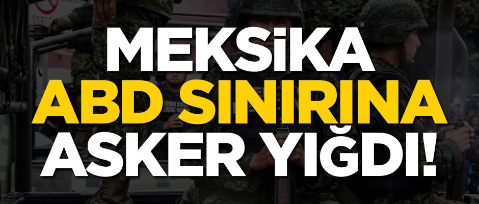 Meksika, ABD sınırına asker yığdı!