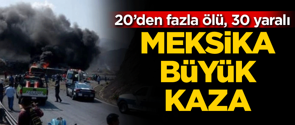 Meksika'da büyük kaza! 20’den fazla ölü 30 yaralı